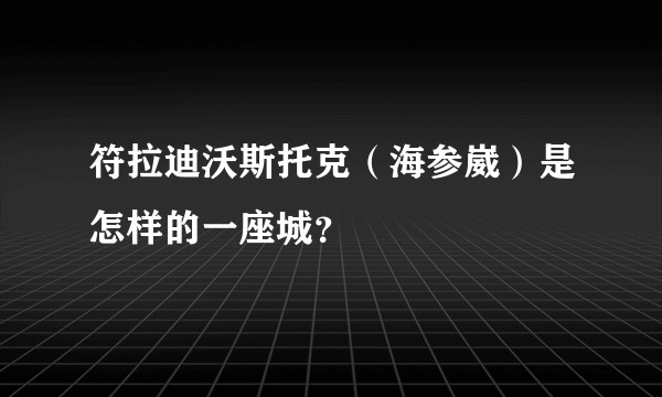 符拉迪沃斯托克（海参崴）是怎样的一座城？