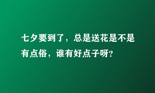 七夕要到了，总是送花是不是有点俗，谁有好点子呀？