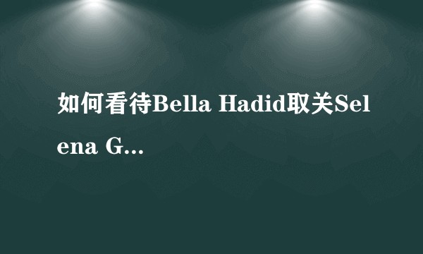 如何看待Bella Hadid取关Selena Gomez，并发竖中指的照片？