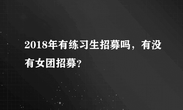 2018年有练习生招募吗，有没有女团招募？