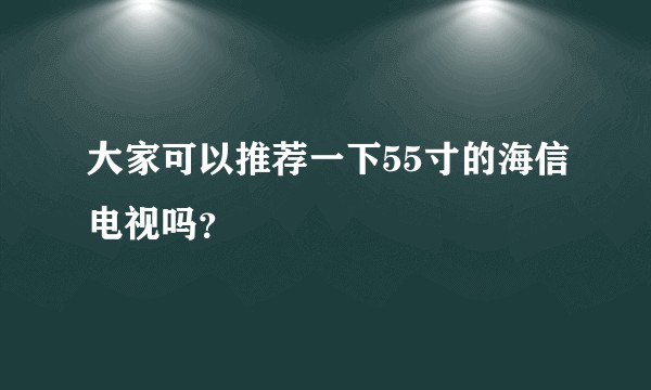 大家可以推荐一下55寸的海信电视吗？