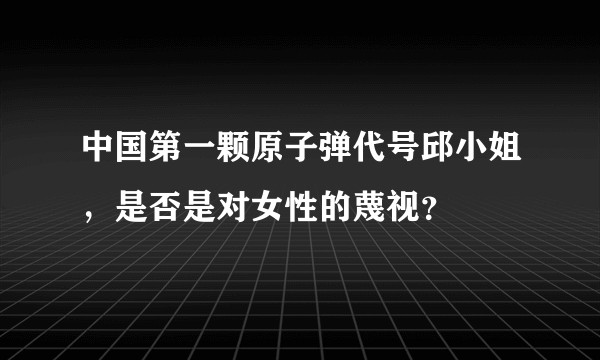 中国第一颗原子弹代号邱小姐，是否是对女性的蔑视？