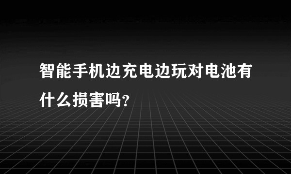 智能手机边充电边玩对电池有什么损害吗？