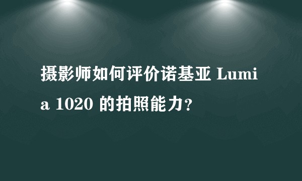 摄影师如何评价诺基亚 Lumia 1020 的拍照能力？