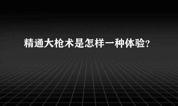 精通大枪术是怎样一种体验？