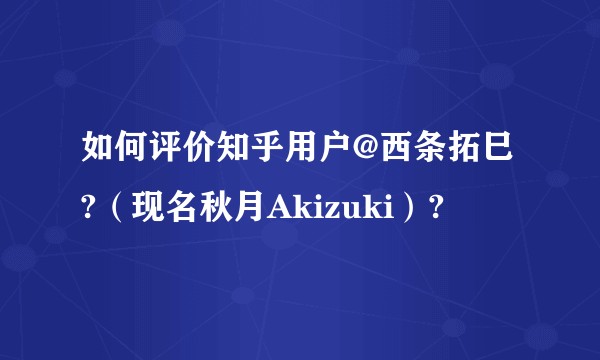 如何评价知乎用户@西条拓巳?(现名秋月Akizuki)?