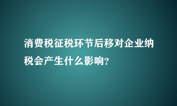 消费税征税环节后移对企业纳税会产生什么影响？