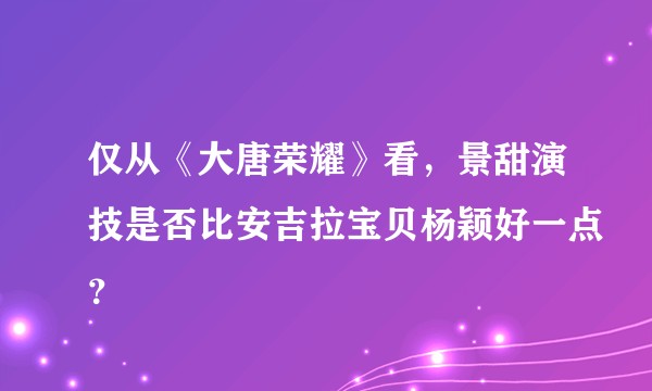 仅从《大唐荣耀》看，景甜演技是否比安吉拉宝贝杨颖好一点？