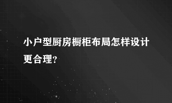 小户型厨房橱柜布局怎样设计更合理？