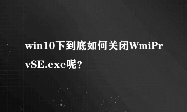 win10下到底如何关闭WmiPrvSE.exe呢？