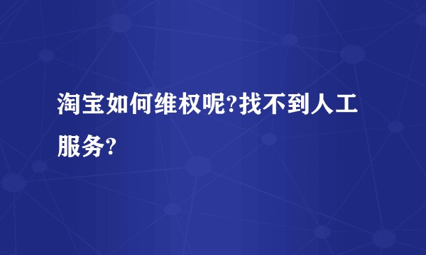 淘宝如何维权呢?找不到人工服务?