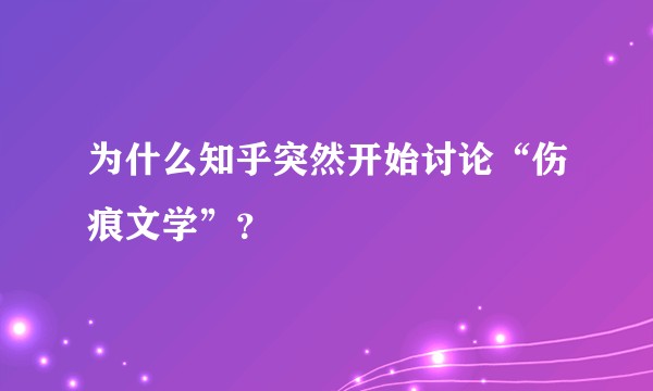 为什么知乎突然开始讨论“伤痕文学”？