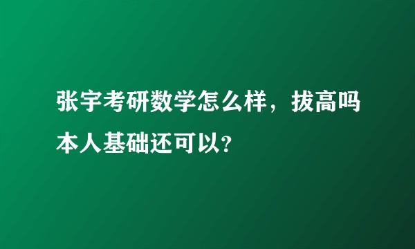张宇考研数学怎么样，拔高吗本人基础还可以？