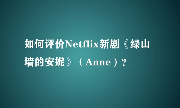 如何评价Netflix新剧《绿山墙的安妮》（Anne）？