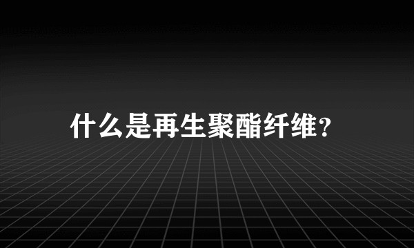 什么是再生聚酯纤维？
