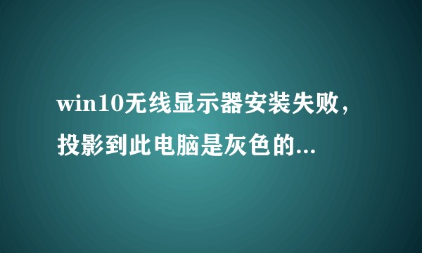 win10无线显示器安装失败，投影到此电脑是灰色的，不能用。该怎么办？