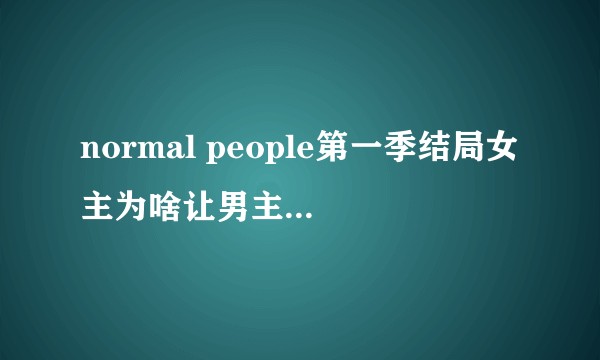 normal people第一季结局女主为啥让男主去伦敦自己又不去，我发现我看不懂？