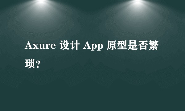 Axure 设计 App 原型是否繁琐？