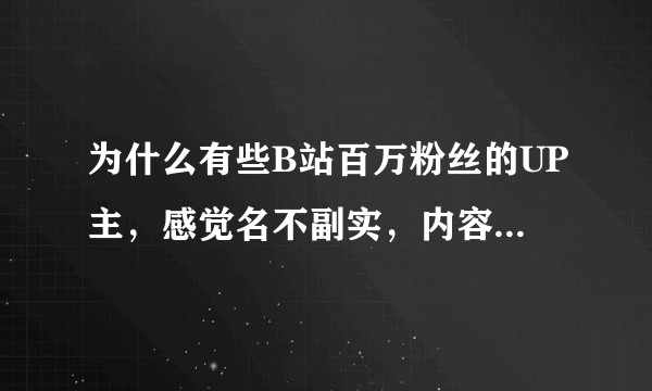 为什么有些B站百万粉丝的UP主，感觉名不副实，内容毫无营养？