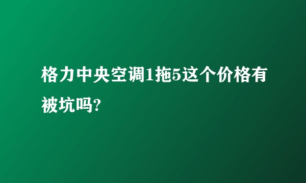 格力中央空调1拖5这个价格有被坑吗?