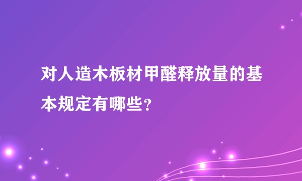 对人造木板材甲醛释放量的基本规定有哪些？