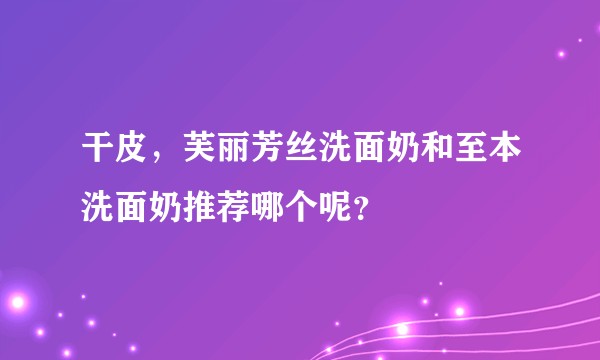 干皮，芙丽芳丝洗面奶和至本洗面奶推荐哪个呢？