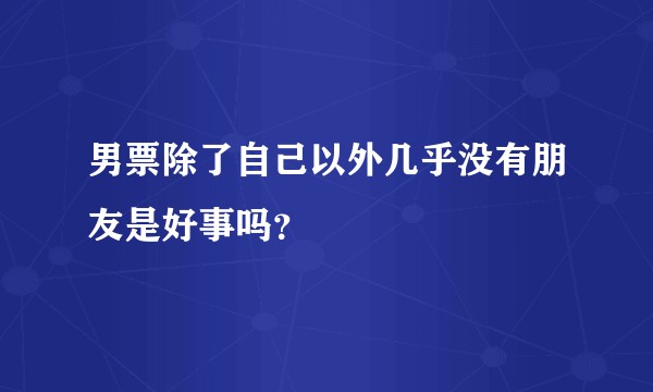男票除了自己以外几乎没有朋友是好事吗？