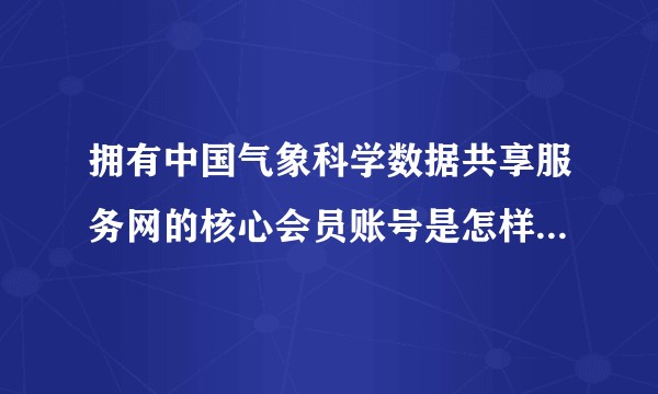 拥有中国气象科学数据共享服务网的核心会员账号是怎样的一种体验以及这种机构是否有气象资料开放的必要？