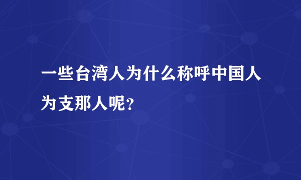 一些台湾人为什么称呼中国人为支那人呢？