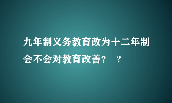 九年制义务教育改为十二年制会不会对教育改善？  ?