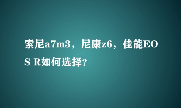 索尼a7m3，尼康z6，佳能EOS R如何选择？
