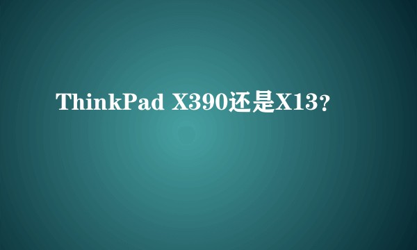 ThinkPad X390还是X13？