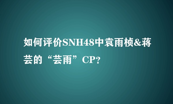 如何评价SNH48中袁雨桢&蒋芸的“芸雨”CP？