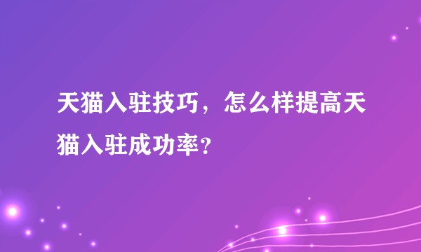 天猫入驻技巧，怎么样提高天猫入驻成功率？