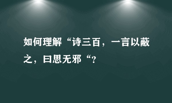 如何理解“诗三百，一言以蔽之，曰思无邪“？