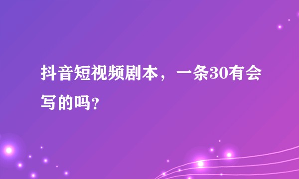 抖音短视频剧本，一条30有会写的吗？