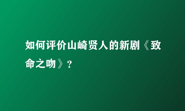 如何评价山崎贤人的新剧《致命之吻》？