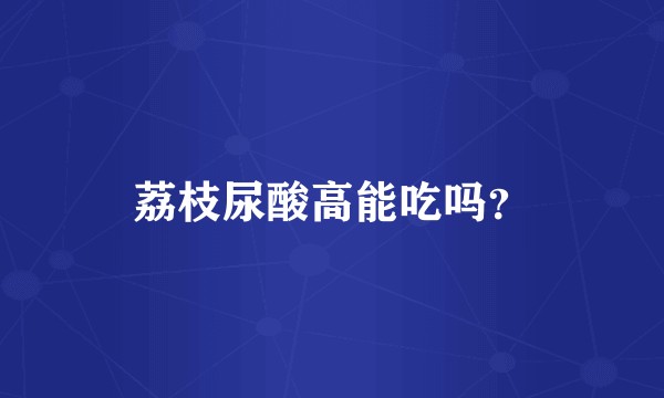 荔枝尿酸高能吃吗？