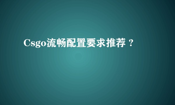 Csgo流畅配置要求推荐 ?