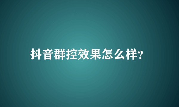 抖音群控效果怎么样？