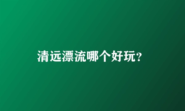 清远漂流哪个好玩？