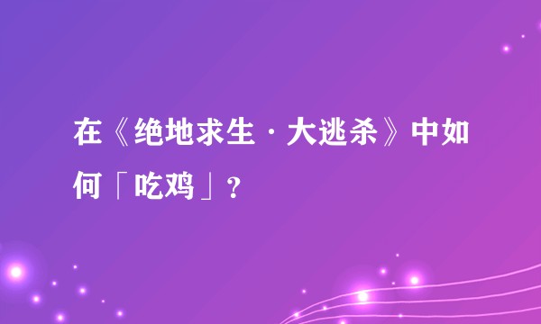 在《绝地求生·大逃杀》中如何「吃鸡」？