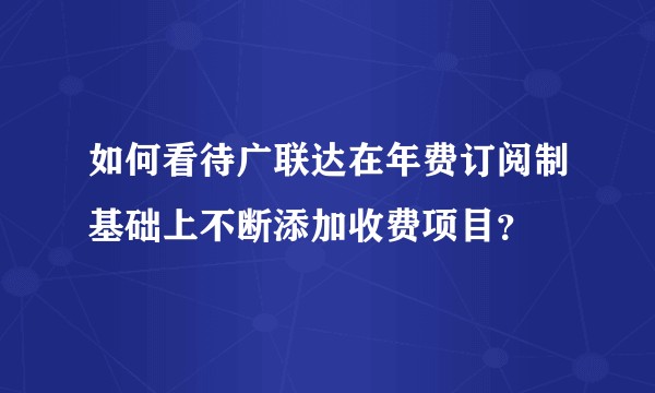 如何看待广联达在年费订阅制基础上不断添加收费项目？