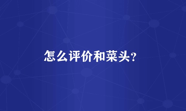 怎么评价和菜头？
