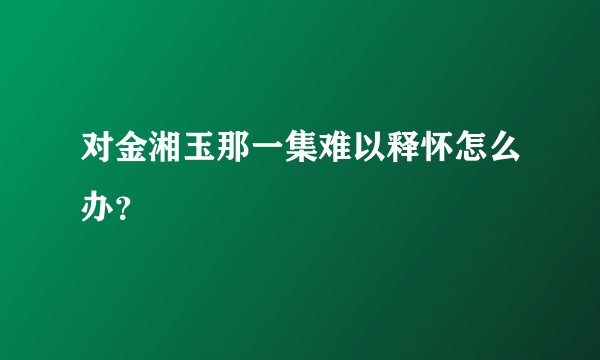 对金湘玉那一集难以释怀怎么办？