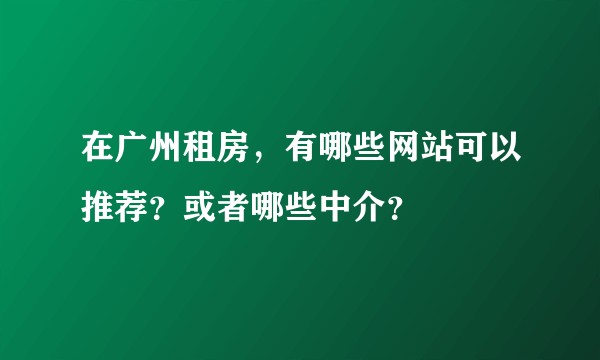 在广州租房，有哪些网站可以推荐？或者哪些中介？