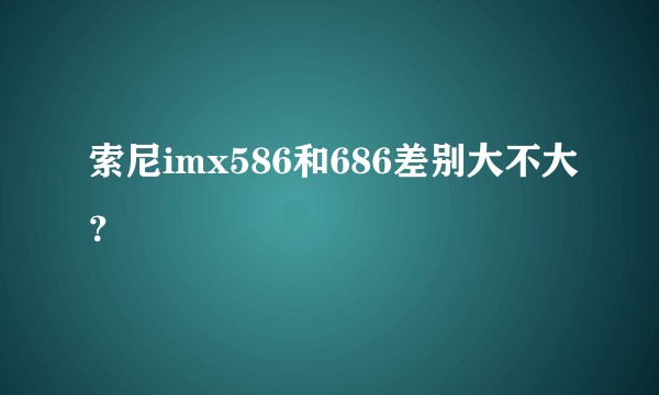 索尼imx586和686差别大不大？