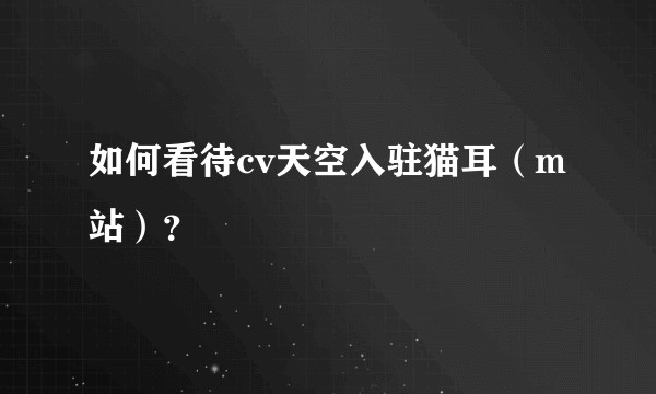 如何看待cv天空入驻猫耳（m站）？