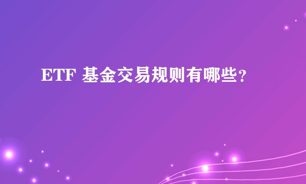 ETF 基金交易规则有哪些？