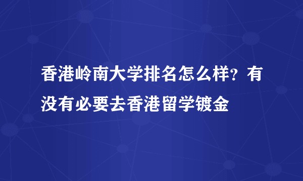香港岭南大学排名怎么样？有没有必要去香港留学镀金
